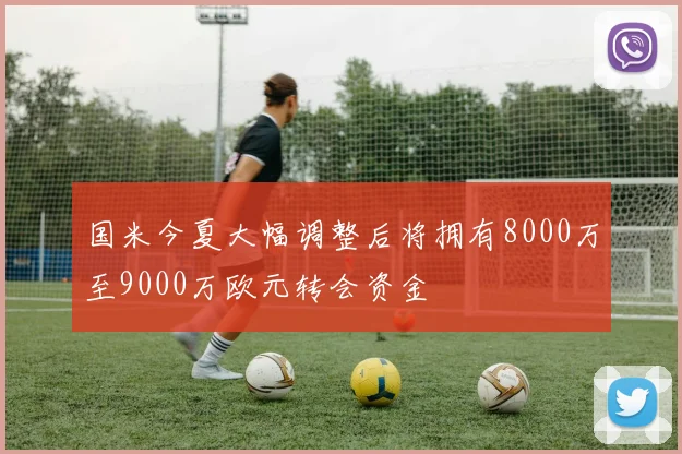 国米今夏大幅调整后将拥有8000万至9000万欧元转会资金