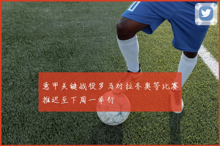 意甲关键战役罗马对拉齐奥等比赛推迟至下周一举行