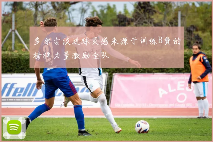 多尔古谈进球灵感来源于训练B费的榜样力量激励全队