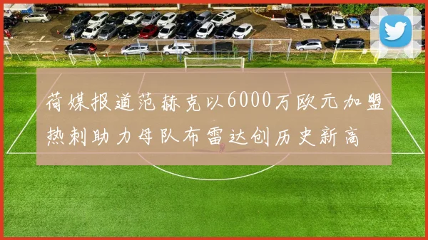 荷媒报道范赫克以6000万欧元加盟热刺助力母队布雷达创历史新高