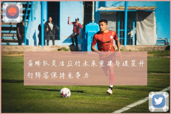 黄蜂队灵活应对未来重建与追星并行阵容保持竞争力