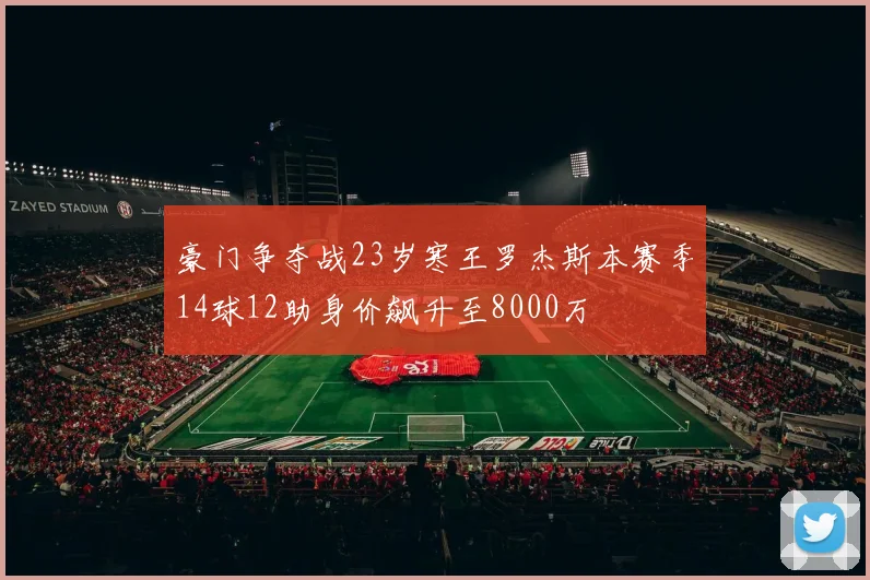 豪门争夺战23岁寒王罗杰斯本赛季14球12助身价飙升至8000万