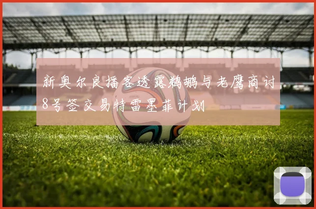 新奥尔良播客透露鹈鹕与老鹰商讨8号签交易特雷墨菲计划