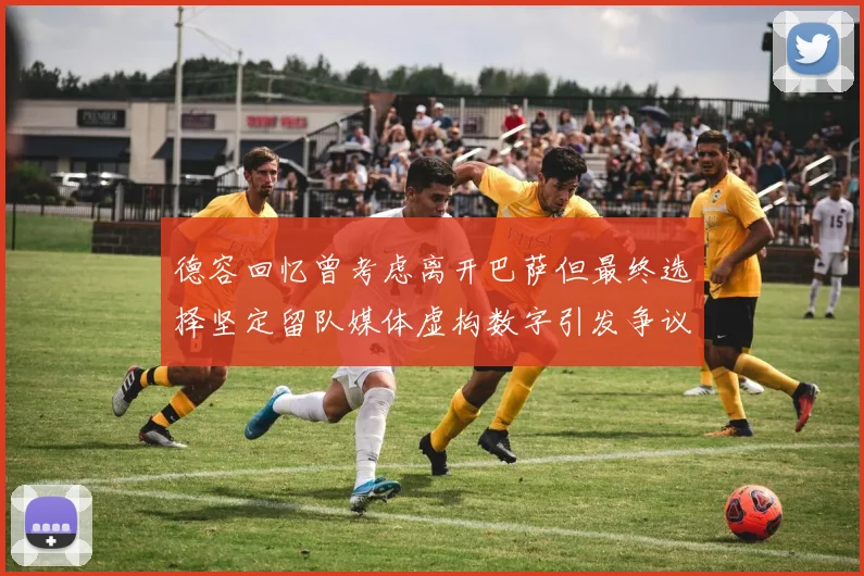 德容回忆曾考虑离开巴萨但最终选择坚定留队媒体虚构数字引发争议