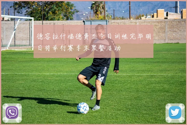 德容拉什福德费兰今日训练完毕明日将举行赛季末聚餐活动