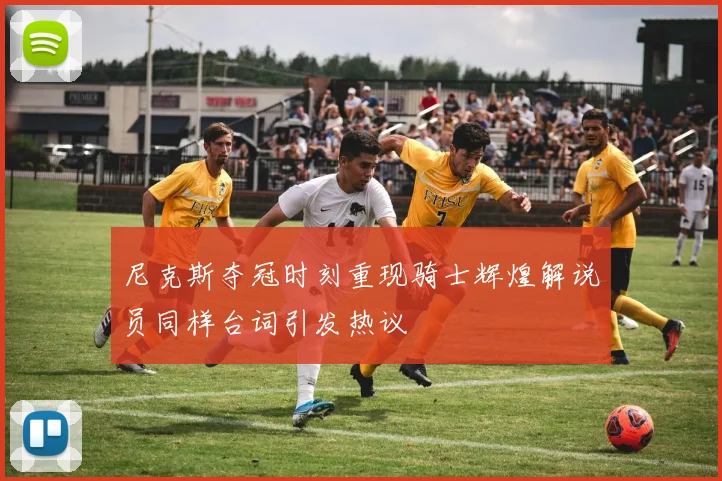 尼克斯夺冠时刻重现骑士辉煌解说员同样台词引发热议