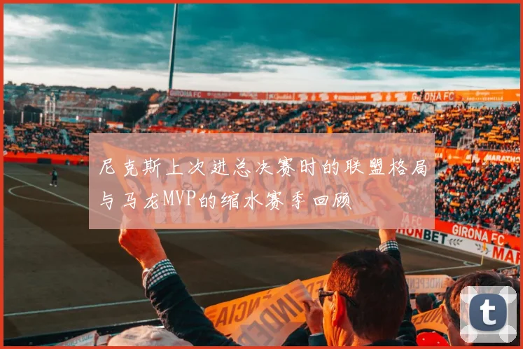 尼克斯上次进总决赛时的联盟格局与马龙MVP的缩水赛季回顾