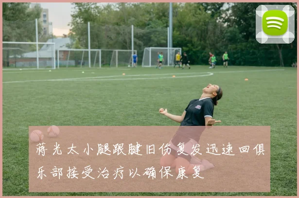 蒋光太小腿跟腱旧伤复发迅速回俱乐部接受治疗以确保康复